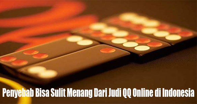 Penyebab Bisa Sulit Menang Dari Judi QQ Online di Indonesia